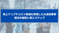 売上アップやコスト削減を実現したAI活用事例｜成功の秘訣と導入ステップ