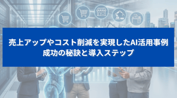 売上アップやコスト削減を実現したAI活用事例｜成功の秘訣と導入ステップ