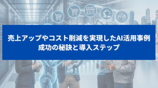 売上アップやコスト削減を実現したAI活用事例｜成功の秘訣と導入ステップ