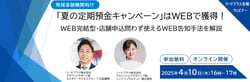 【2025年4月10日開催】「夏の定期預金キャンペーン」はWEBで獲得！WEB完結型・店舗申込み問わず使えるWEB告知手法を解説